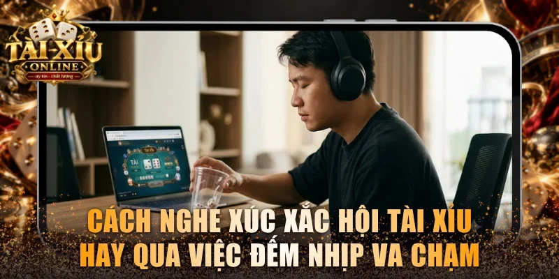 Cách nghe xúc xắc hội tài xỉu hay qua việc đếm nhịp va chạm