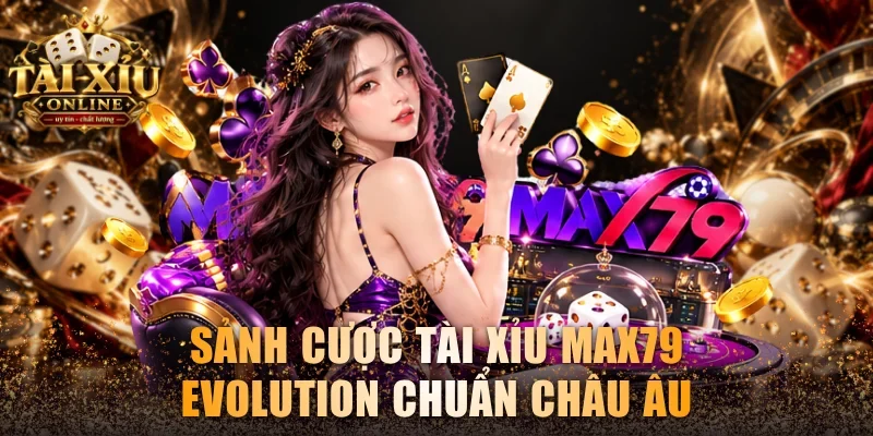 Sảnh cược tài xỉu Max79 Evolution chuẩn châu Âu