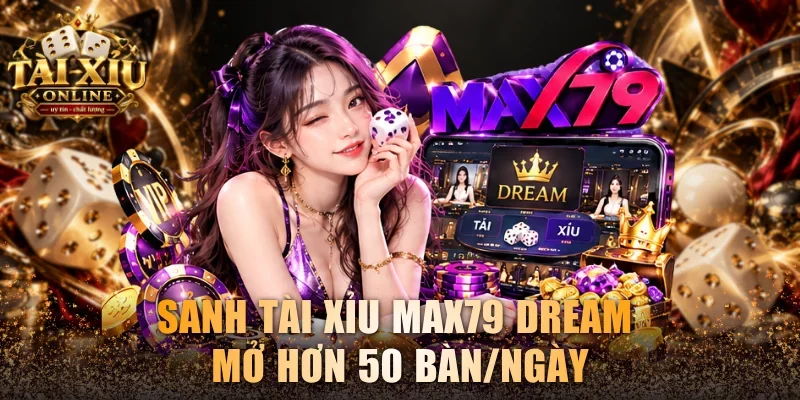 Sảnh tài xỉu Max79 Dream mở hơn 50 bàn/ngày