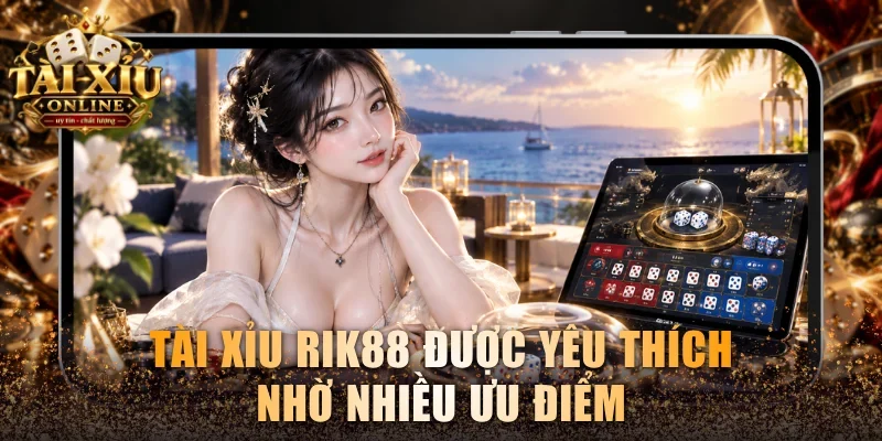 Tài Xỉu Rik88 được yêu thích nhờ nhiều ưu điểm